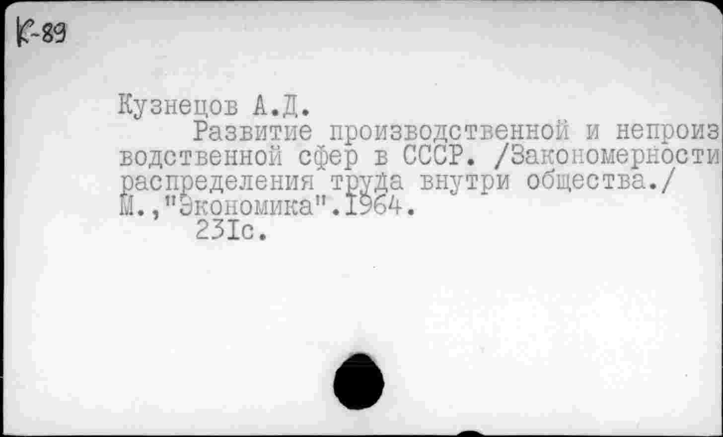 ﻿
Кузнецов А.Д.
Развитие производственной и непроиз водственной сфер в СССР. /Закономерности распределения труда внутри общества./ И.,"Экономика”.196А.
231с.